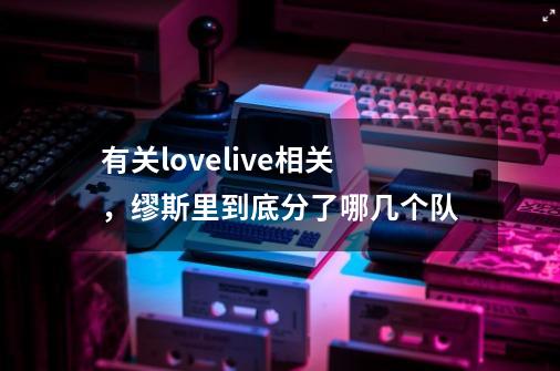 有关lovelive相关，缪斯里到底分了哪几个队-第1张-游戏资讯-龙启科技