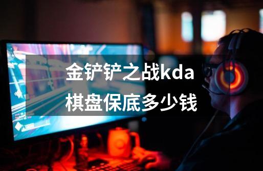 金铲铲之战kda棋盘保底多少钱-第1张-游戏资讯-龙启科技