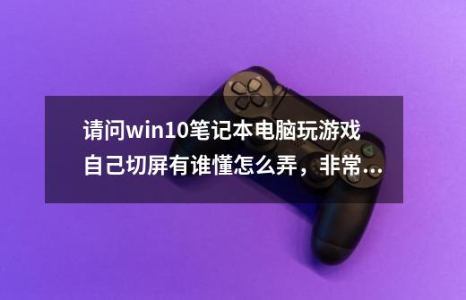 请问win10笔记本电脑玩游戏自己切屏有谁懂怎么弄，非常感谢-第1张-游戏资讯-龙启科技