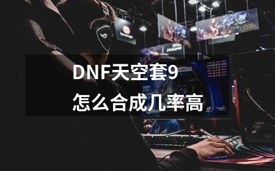 DNF天空套9怎么合成几率高-第1张-游戏资讯-龙启科技