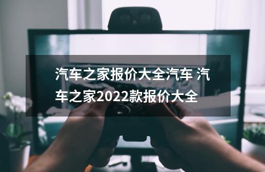 汽车之家报价大全汽车 汽车之家2022款报价大全-第1张-游戏资讯-龙启科技