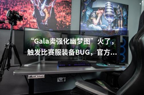 “Gala卖强化幽梦图”火了，触发比赛服装备BUG，官方紧急回应-第1张-游戏资讯-龙启科技