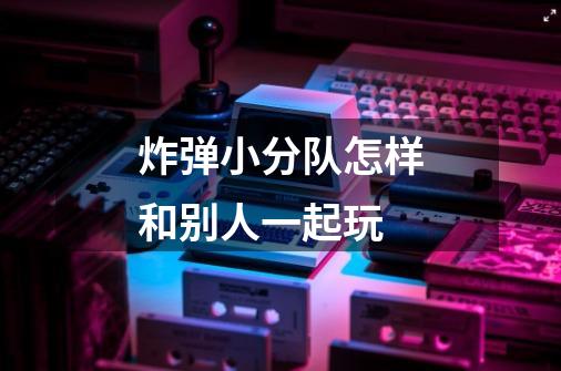 炸弹小分队怎样和别人一起玩-第1张-游戏资讯-龙启科技