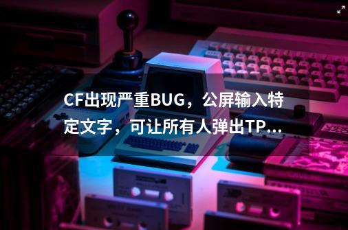 CF出现严重BUG，公屏输入特定文字，可让所有人弹出TP安全屋提示-第1张-游戏资讯-龙启科技