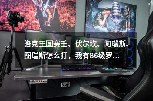 洛克王国赛壬、伏尔坎、阿瑞斯、图瑞斯怎么打，我有86级罗隐、55级音速犬、67级卡瓦重、62级雪影娃娃、...-第1张-游戏资讯-龙启科技