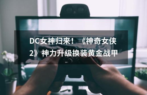 DC女神归来！《神奇女侠2》神力升级换装黄金战甲-第1张-游戏资讯-龙启科技