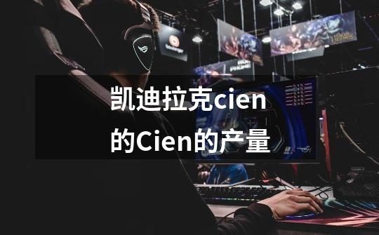 凯迪拉克cien的Cien的产量-第1张-游戏资讯-龙启科技