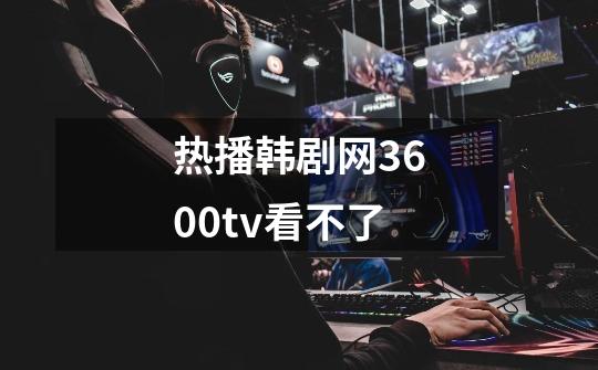 热播韩剧网3600tv看不了-第1张-游戏资讯-龙启科技