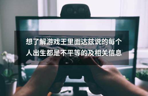 想了解游戏王里面达兹说的每个人出生都是不平等的及相关信息-第1张-游戏资讯-龙启科技