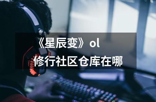 《星辰变》ol 修行社区仓库在哪-第1张-游戏资讯-龙启科技