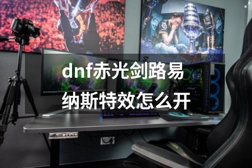 dnf赤光剑路易纳斯特效怎么开-第1张-游戏资讯-龙启科技