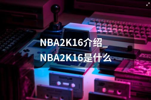 NBA2K16介绍_NBA2K16是什么-第1张-游戏资讯-龙启科技