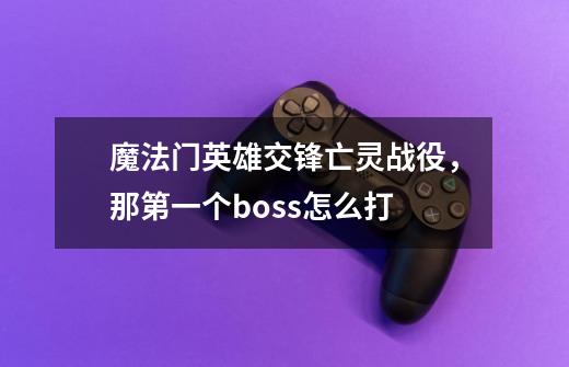 魔法门英雄交锋亡灵战役，那第一个boss怎么打-第1张-游戏资讯-龙启科技