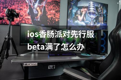 ios香肠派对先行服beta满了怎么办-第1张-游戏资讯-龙启科技