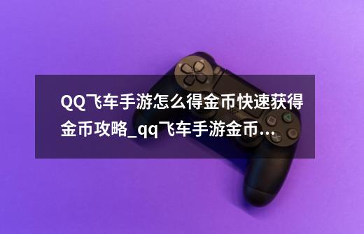 QQ飞车手游怎么得金币快速获得金币攻略_qq飞车手游金币可以用来干嘛-第1张-游戏资讯-龙启科技