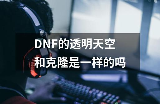 DNF的透明天空和克隆是一样的吗-第1张-游戏资讯-龙启科技