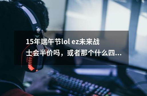 15年端午节lol ez未来战士会半价吗，或者那个什么四周年庆典呢-第1张-游戏资讯-龙启科技