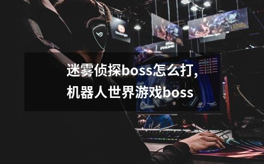 迷雾侦探boss怎么打,机器人世界游戏boss-第1张-游戏资讯-龙启科技