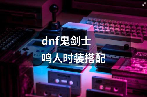 dnf鬼剑士鸣人时装搭配-第1张-游戏资讯-龙启科技