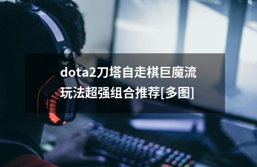 dota2刀塔自走棋巨魔流玩法超强组合推荐[多图]-第1张-游戏资讯-龙启科技