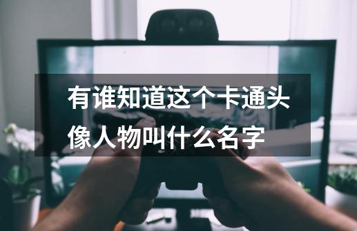 有谁知道这个卡通头像人物叫什么名字-第1张-游戏资讯-龙启科技