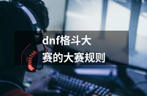 dnf格斗大赛的大赛规则-第1张-游戏资讯-龙启科技