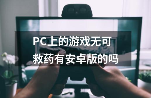 PC上的游戏无可救药有安卓版的吗-第1张-游戏资讯-龙启科技