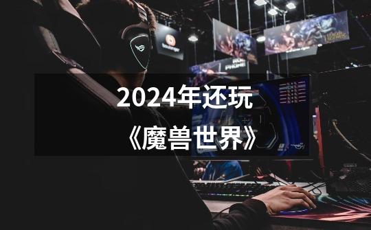 2024年还玩《魔兽世界》-第1张-游戏资讯-龙启科技