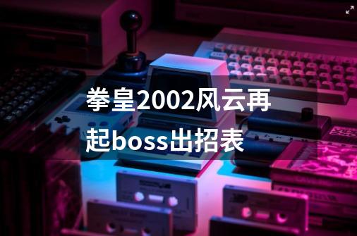 拳皇2002风云再起boss出招表-第1张-游戏资讯-龙启科技