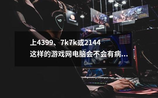 上4399、7k7k或2144这样的游戏网电脑会不会有病毒-第1张-游戏资讯-龙启科技