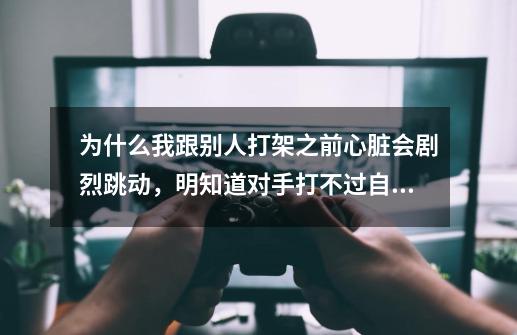 为什么我跟别人打架之前心脏会剧烈跳动，明知道对手打不过自己，打架之后会浑身发抖。即使我打赢了。。。-第1张-游戏资讯-龙启科技