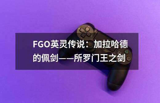 FGO英灵传说：加拉哈德的佩剑——所罗门王之剑-第1张-游戏资讯-龙启科技