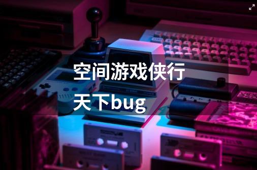 空间游戏侠行天下bug-第1张-游戏资讯-龙启科技