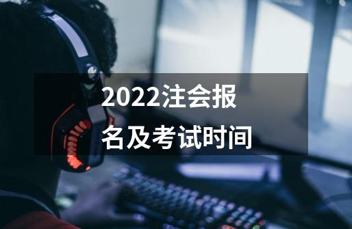 2022注会报名及考试时间-第1张-游戏资讯-龙启科技