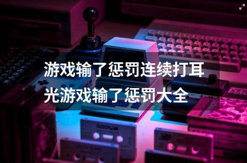 游戏输了惩罚连续打耳光游戏输了惩罚大全-第1张-游戏资讯-龙启科技