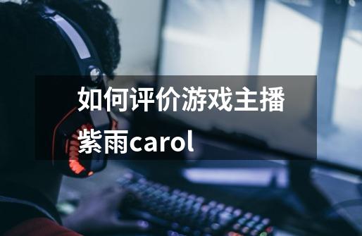 如何评价游戏主播紫雨carol-第1张-游戏资讯-龙启科技