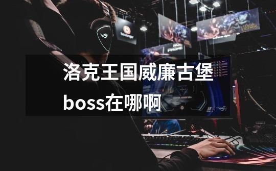 洛克王国威廉古堡boss在哪啊-第1张-游戏资讯-龙启科技