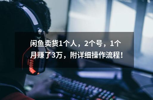 闲鱼卖货1个人，2个号，1个月赚了3万，附详细操作流程！-第1张-游戏资讯-龙启科技