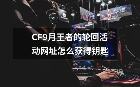 CF9月王者的轮回活动网址怎么获得钥匙-第1张-游戏资讯-龙启科技