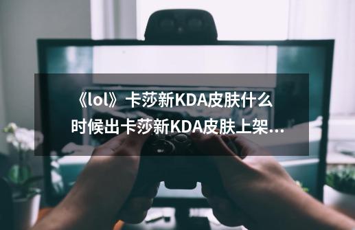 《lol》卡莎新KDA皮肤什么时候出卡莎新KDA皮肤上架时间-第1张-游戏资讯-龙启科技