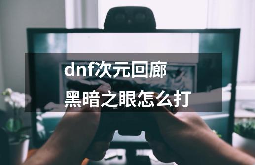 dnf次元回廊黑暗之眼怎么打-第1张-游戏资讯-龙启科技