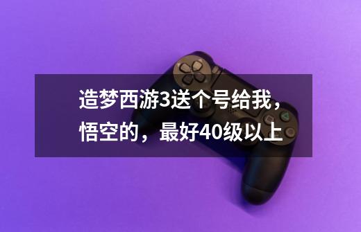 造梦西游3送个号给我，悟空的，最好40级以上-第1张-游戏资讯-龙启科技