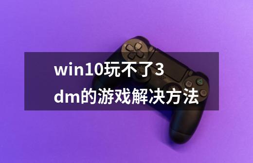 win10玩不了3dm的游戏解决方法-第1张-游戏资讯-龙启科技