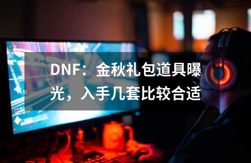 DNF：金秋礼包道具曝光，入手几套比较合适-第1张-游戏资讯-龙启科技