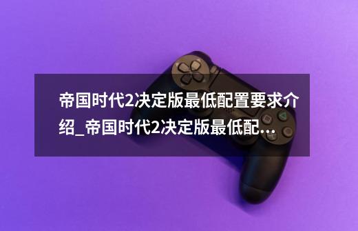 帝国时代2决定版最低配置要求介绍_帝国时代2决定版最低配置要求是什么-第1张-游戏资讯-龙启科技