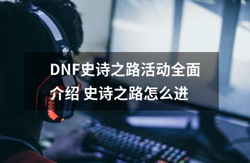 DNF史诗之路活动全面介绍 史诗之路怎么进-第1张-游戏资讯-龙启科技