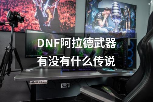 DNF阿拉德武器有没有什么传说-第1张-游戏资讯-龙启科技