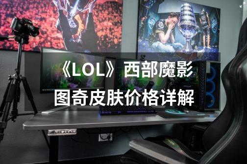 《LOL》西部魔影图奇皮肤价格详解-第1张-游戏资讯-龙启科技