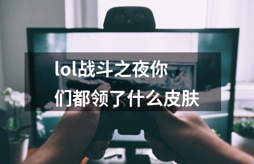 lol战斗之夜你们都领了什么皮肤-第1张-游戏资讯-龙启科技