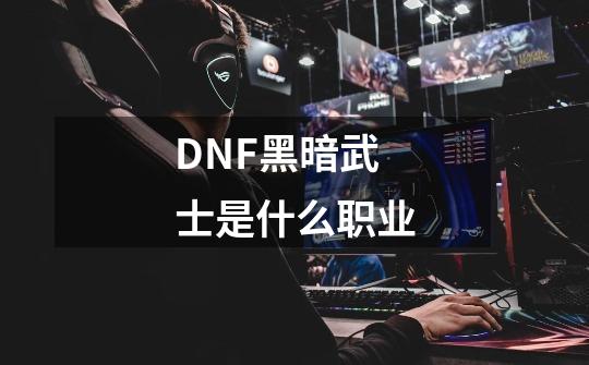 DNF黑暗武士是什么职业-第1张-游戏资讯-龙启科技